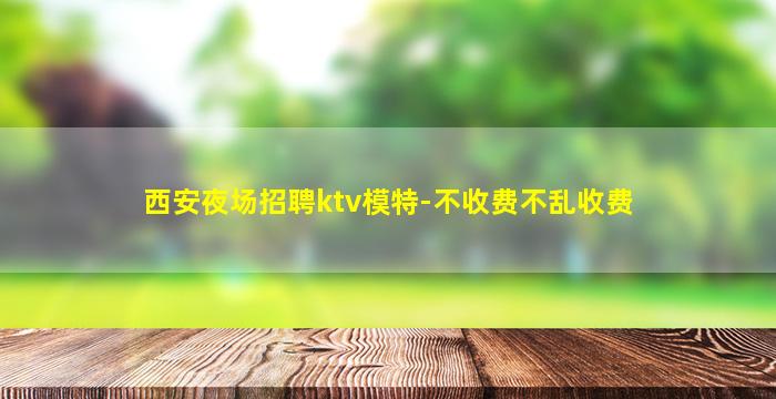 西安夜场招聘ktv模特-不收费不乱收费